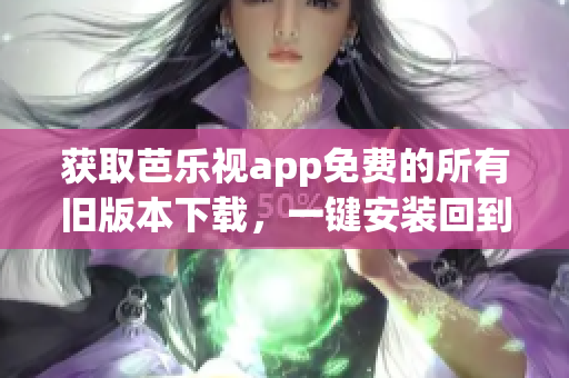 获取芭乐视app免费的所有旧版本下载，一键安装回到你心仪的版本