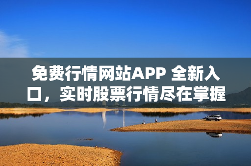 免费行情网站APP 全新入口，实时股票行情尽在掌握