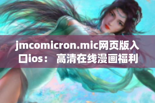 jmcomicron.mic网页版入口ios： 高清在线漫画福利，原创作品免费阅读！