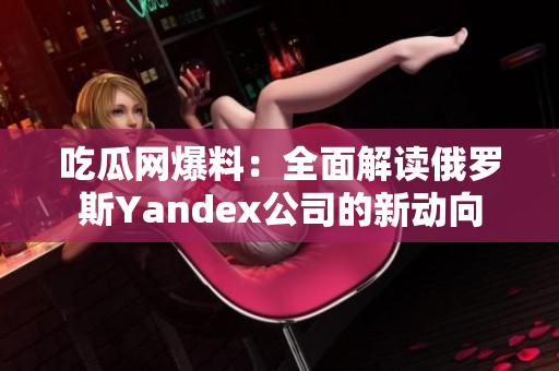 吃瓜网爆料：全面解读俄罗斯Yandex公司的新动向