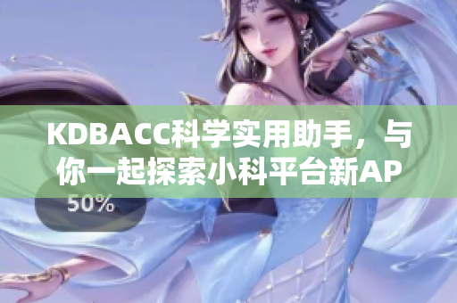 KDBACC科学实用助手，与你一起探索小科平台新APK