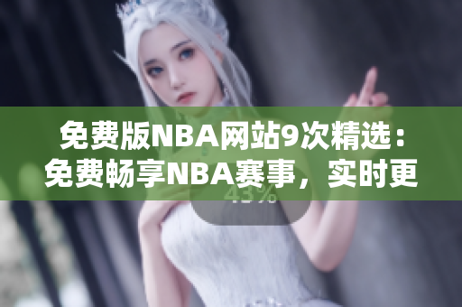 免费版NBA网站9次精选：免费畅享NBA赛事，实时更新精彩瞬间