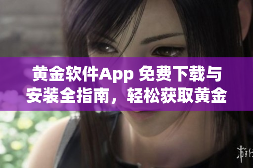 黄金软件App 免费下载与安装全指南，轻松获取黄金交易利器