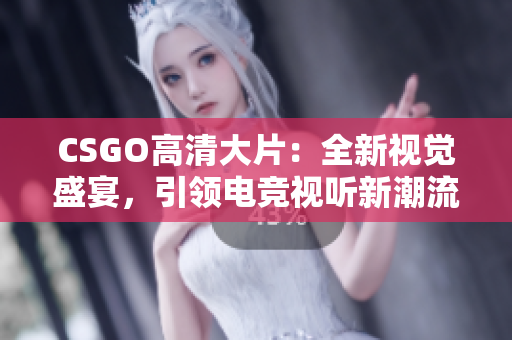 CSGO高清大片：全新视觉盛宴，引领电竞视听新潮流