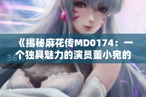 《揭秘麻花传MD0174：一个独具魅力的演员董小宛的传奇故事》