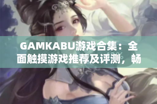 GAMKABU游戏合集：全面触摸游戏推荐及评测，畅玩无限乐趣