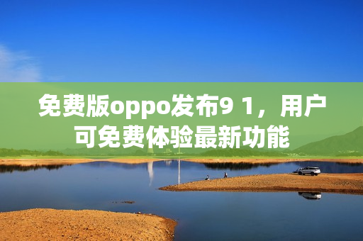 免费版oppo发布9 1，用户可免费体验最新功能