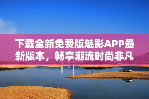 下载全新免费版魅影APP最新版本，畅享潮流时尚非凡体验