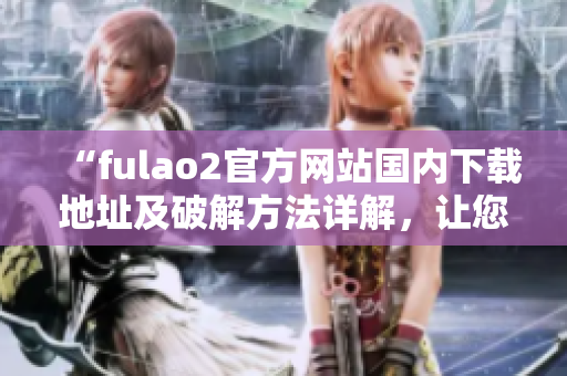 “fulao2官方网站国内下载地址及破解方法详解，让您畅快体验”