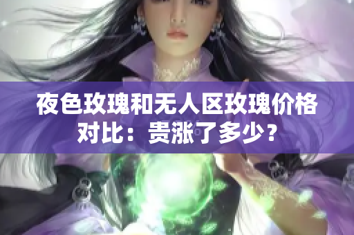 夜色玫瑰和无人区玫瑰价格对比：贵涨了多少？