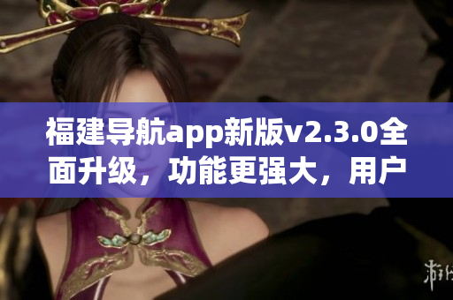 福建导航app新版v2.3.0全面升级，功能更强大，用户体验更优化