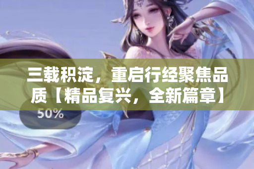 三载积淀，重启行经聚焦品质【精品复兴，全新篇章】