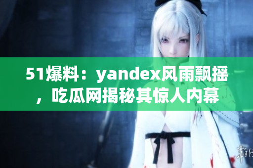 51爆料：yandex风雨飘摇，吃瓜网揭秘其惊人内幕