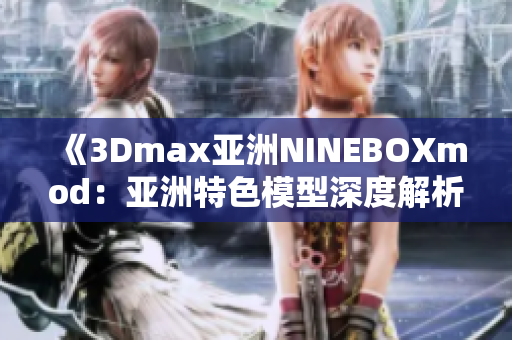 《3Dmax亚洲NINEBOXmod：亚洲特色模型深度解析》