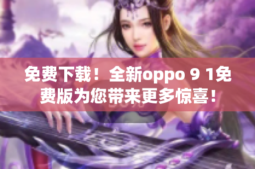 免费下载！全新oppo 9 1免费版为您带来更多惊喜！