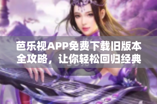 芭乐视APP免费下载旧版本全攻略，让你轻松回归经典版本