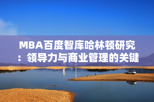 MBA百度智库哈林顿研究：领导力与商业管理的关键因素