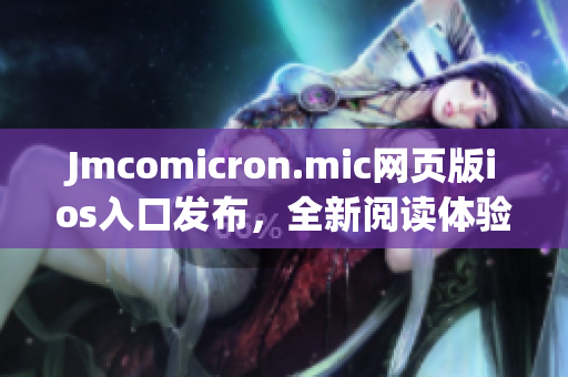 Jmcomicron.mic网页版ios入口发布，全新阅读体验！