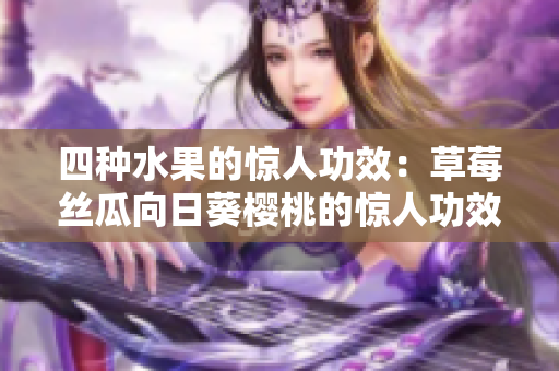 四种水果的惊人功效：草莓丝瓜向日葵樱桃的惊人功效揭秘