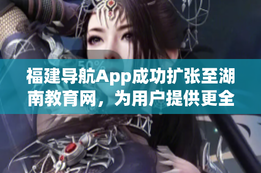 福建导航App成功扩张至湖南教育网，为用户提供更全面的服务