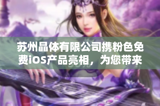 苏州晶体有限公司携粉色免费iOS产品亮相，为您带来全新的体验