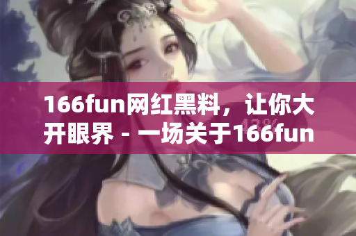 166fun网红黑料，让你大开眼界 - 一场关于166fun的深度揭秘