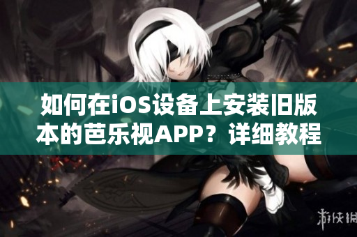 如何在iOS设备上安装旧版本的芭乐视APP？详细教程帮您解决下载安装问题