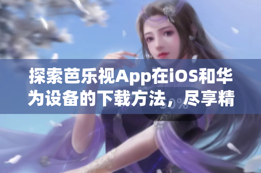 探索芭乐视App在iOS和华为设备的下载方法，尽享精彩影视大片