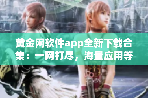 黄金网软件app全新下载合集：一网打尽，海量应用等你来探索