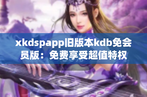 xkdspapp旧版本kdb免会员版：免费享受超值特权