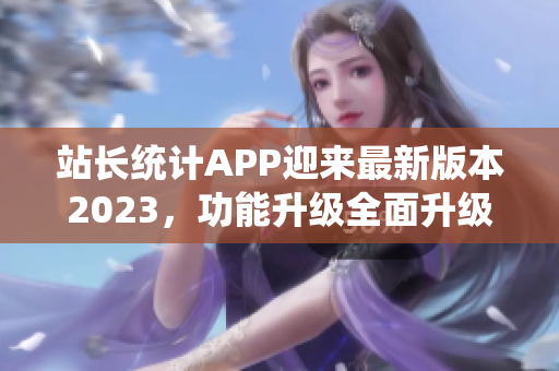 站长统计APP迎来最新版本2023，功能升级全面升级！