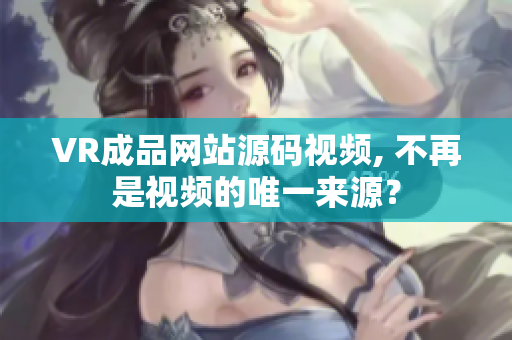 VR成品网站源码视频, 不再是视频的唯一来源？