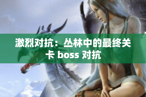 激烈对抗：丛林中的最终关卡 boss 对抗