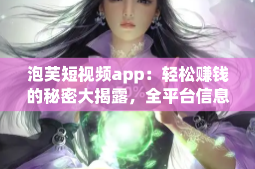 泡芙短视频app：轻松赚钱的秘密大揭露，全平台信息一网打尽