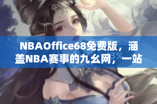 NBAOffice68免费版，涵盖NBA赛事的九幺网，一站式体育资讯平台