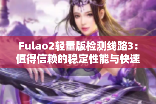 Fulao2轻量版检测线路3：值得信赖的稳定性能与快速速度