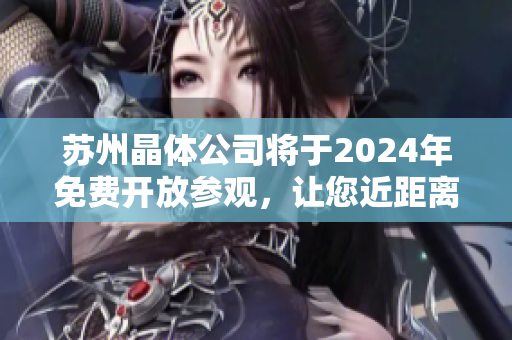 苏州晶体公司将于2024年免费开放参观，让您近距离感受先进晶体技术！