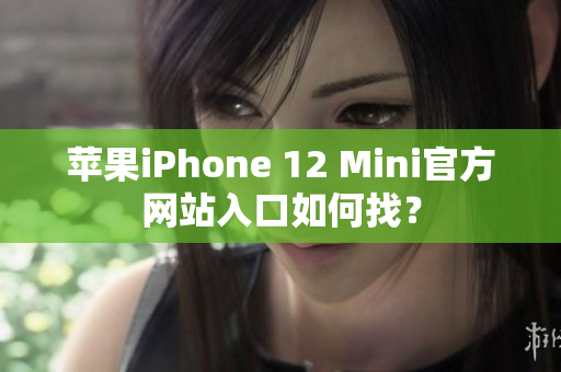 苹果iPhone 12 Mini官方网站入口如何找？