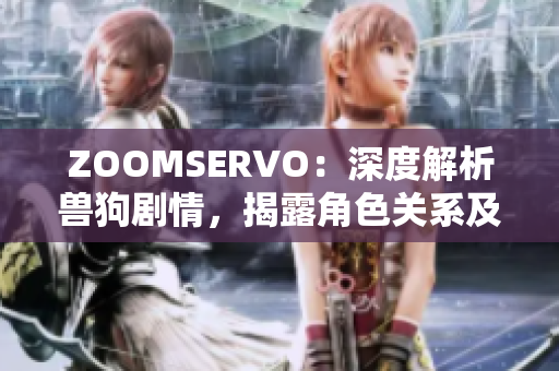 ZOOMSERVO：深度解析兽狗剧情，揭露角色关系及情节发展