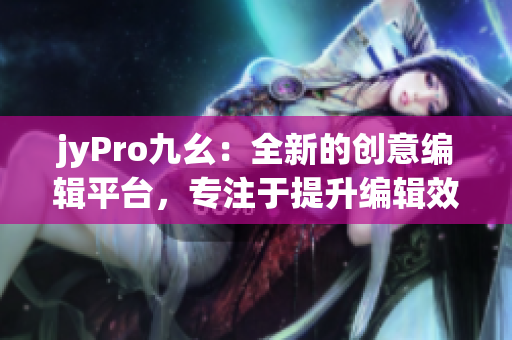 jyPro九幺：全新的创意编辑平台，专注于提升编辑效率和质量