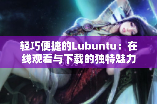 轻巧便捷的Lubuntu：在线观看与下载的独特魅力