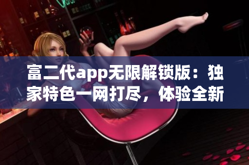 富二代app无限解锁版：独家特色一网打尽，体验全新金融生活新方式