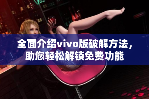 全面介绍vivo版破解方法，助您轻松解锁免费功能