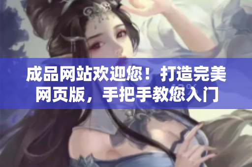 成品网站欢迎您！打造完美网页版，手把手教您入门