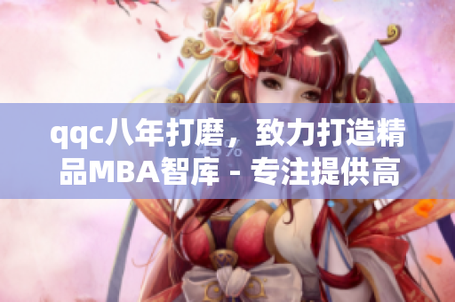 qqc八年打磨，致力打造精品MBA智库 - 专注提供高质量管理商业知识