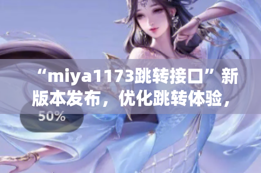 “miya1173跳转接口”新版本发布，优化跳转体验，提升性能效率