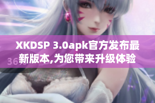 XKDSP 3.0apk官方发布最新版本,为您带来升级体验