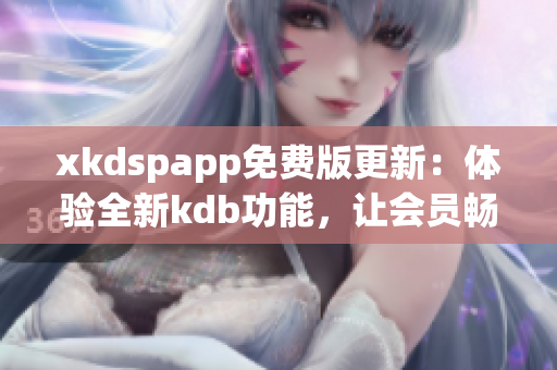 xkdspapp免费版更新：体验全新kdb功能，让会员畅享更多特权