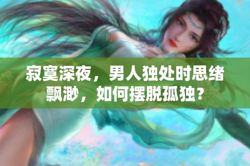 寂寞深夜，男人独处时思绪飘渺，如何摆脱孤独？