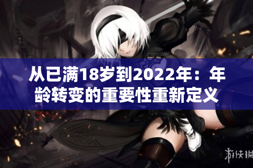 从已满18岁到2022年：年龄转变的重要性重新定义